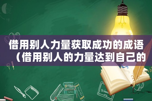 借用別人力量獲取成功的成語（借用別人的力量達(dá)到自己的目的的成語）