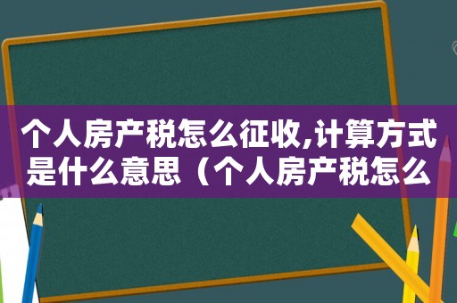 個人房產稅怎么征收,計算方式是什么意思（個人房產稅怎么征收,計算方式是什么）