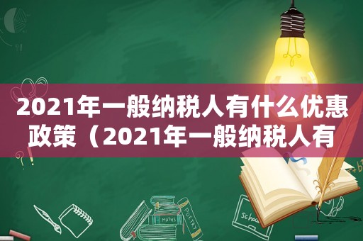 2021年一般納稅人有什么優惠政策（2021年一般納稅人有哪些優惠政策）