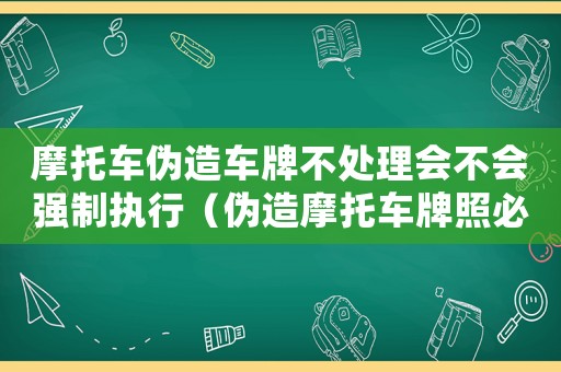摩托車偽造車牌不處理會不會強制執行（偽造摩托車牌照必須拘留15天嗎）