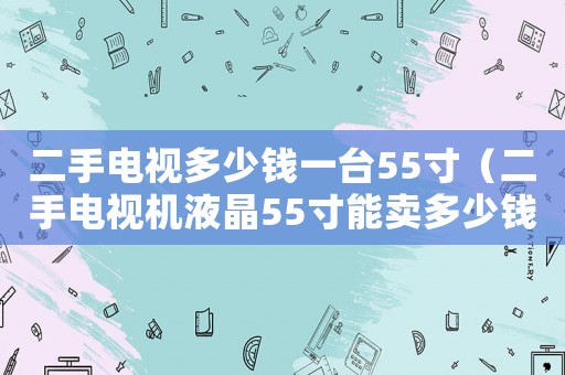 二手電視多少錢一臺55寸（二手電視機液晶55寸能賣多少錢）