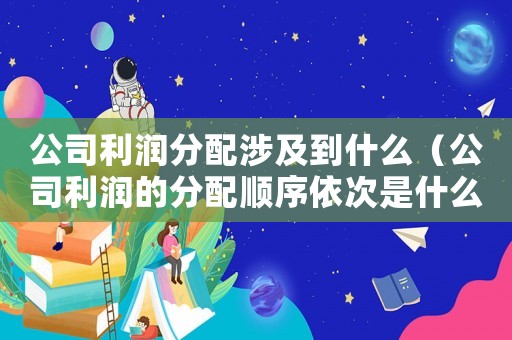 公司利潤分配涉及到什么（公司利潤的分配順序依次是什么意思）