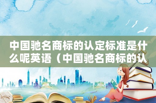 中國馳名商標的認定標準是什么呢英語（中國馳名商標的認定標準是什么呢）