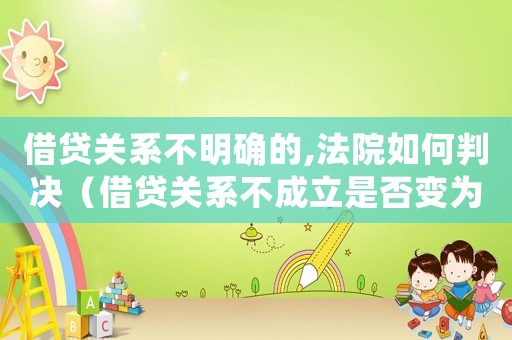 借貸關系不明確的,法院如何判決（借貸關系不成立是否變為不當得利）