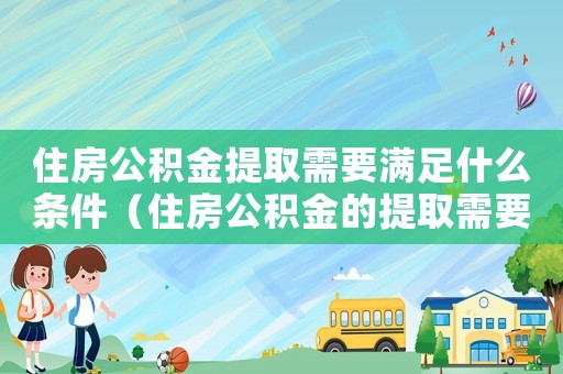 住房公積金提取需要滿足什么條件（住房公積金的提取需要具備哪些條件呢）