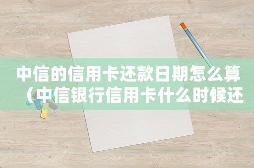 中信的信用卡還款日期怎么算（中信銀行信用卡什么時候還款最好）