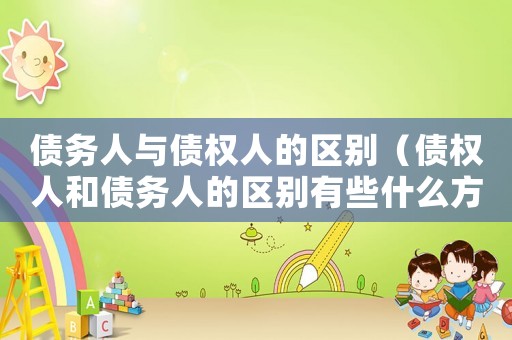 債務人與債權人的區別（債權人和債務人的區別有些什么方面）