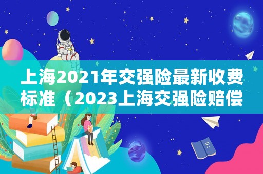 上海2021年交強險最新收費標準（2023上海交強險賠償項目有哪些）