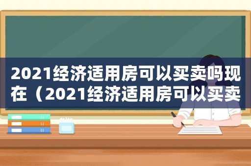 2021經濟適用房可以買賣嗎現在（2021經濟適用房可以買賣嗎?）