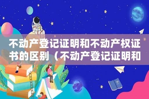不動(dòng)產(chǎn)登記證明和不動(dòng)產(chǎn)權(quán)證書的區(qū)別（不動(dòng)產(chǎn)登記證明和不動(dòng)產(chǎn)權(quán)證的區(qū)別）