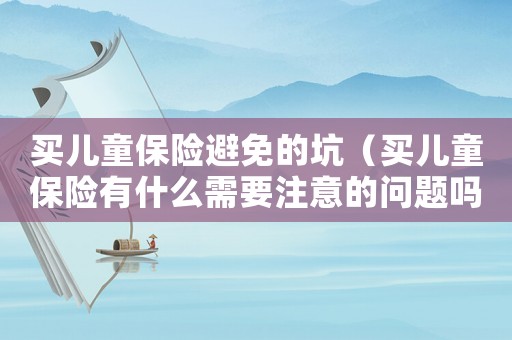 買兒童保險(xiǎn)避免的坑（買兒童保險(xiǎn)有什么需要注意的問題嗎）