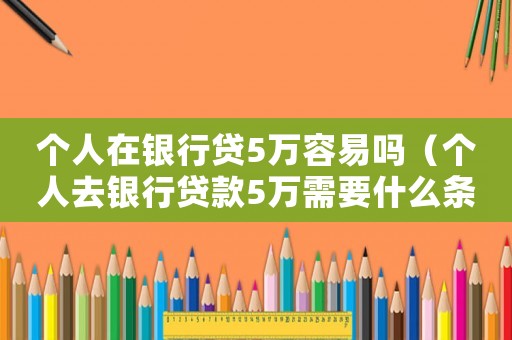 個人在銀行貸5萬容易嗎（個人去銀行貸款5萬需要什么條件）