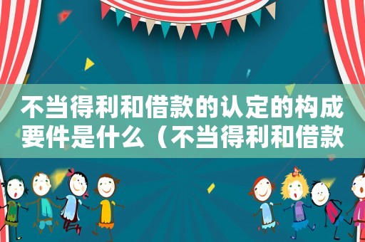 不當得利和借款的認定的構成要件是什么（不當得利和借款的認定的構成要件）