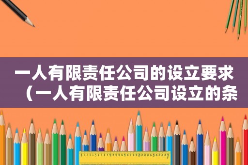 一人有限責(zé)任公司的設(shè)立要求（一人有限責(zé)任公司設(shè)立的條件和程序）