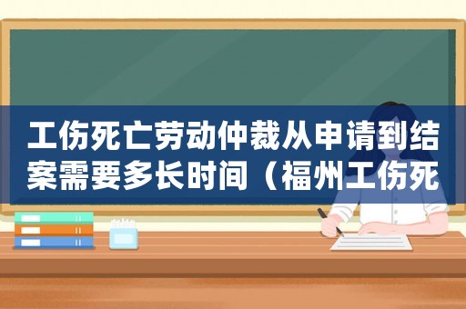 工傷死亡勞動仲裁從申請到結案需要多長時間（福州工傷死亡勞動仲裁）