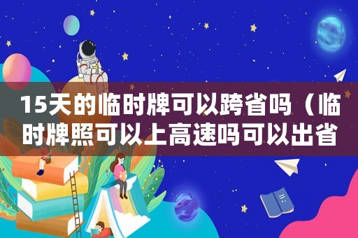 15天的臨時牌可以跨省嗎（臨時牌照可以上高速嗎可以出省嗎）