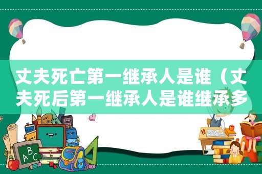 丈夫死亡第一繼承人是誰（丈夫死后第一繼承人是誰繼承多少）