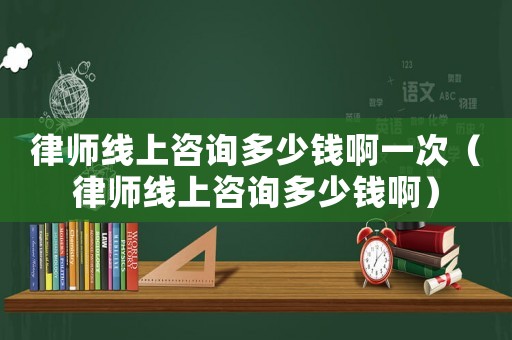 律師線上咨詢多少錢啊一次（律師線上咨詢多少錢啊）
