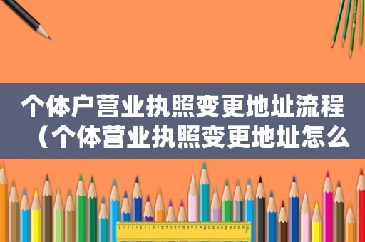 個體戶營業執照變更地址流程（個體營業執照變更地址怎么辦理流程）