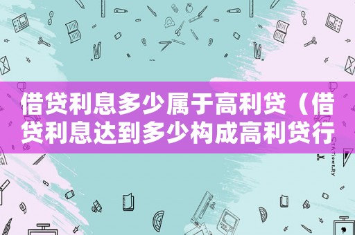 借貸利息多少屬于高利貸（借貸利息達到多少構成高利貸行為）