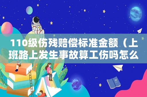 110級傷殘賠償標準金額（上班路上發生事故算工傷嗎怎么賠償）