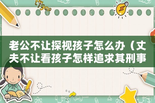 老公不讓探視孩子怎么辦（丈夫不讓看孩子怎樣追求其刑事責任）