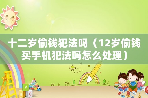 十二歲偷錢犯法嗎（12歲偷錢買手機犯法嗎怎么處理）