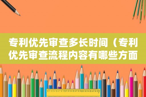 專利優先審查多長時間（專利優先審查流程內容有哪些方面）