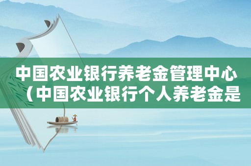 中國農(nóng)業(yè)銀行養(yǎng)老金管理中心（中國農(nóng)業(yè)銀行個人養(yǎng)老金是什么意思）