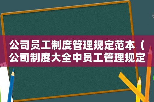 公司員工制度管理規定范本（公司制度大全中員工管理規定有哪些）