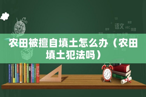 農田被擅自填土怎么辦（農田填土犯法嗎）