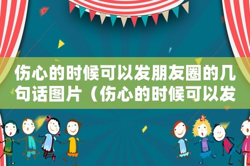 傷心的時(shí)候可以發(fā)朋友圈的幾句話(huà)圖片（傷心的時(shí)候可以發(fā)朋友圈的幾句話(huà)）