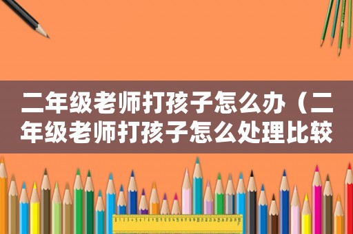 二年級老師打孩子怎么辦（二年級老師打孩子怎么處理比較好）