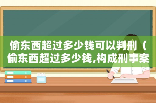 偷東西超過多少錢可以判刑（偷東西超過多少錢,構成刑事案件）