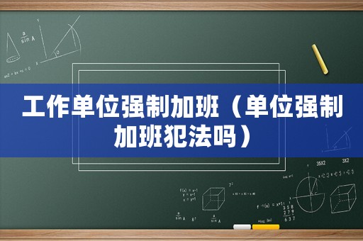 工作單位強制加班（單位強制加班犯法嗎）