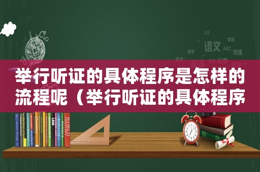 舉行聽證的具體程序是怎樣的流程呢（舉行聽證的具體程序是怎樣的流程）