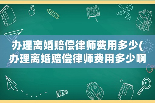 辦理離婚賠償律師費用多少(辦理離婚賠償律師費用多少啊)