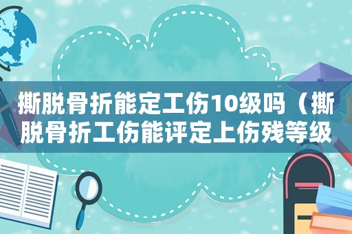 撕脫骨折能定工傷10級嗎（撕脫骨折工傷能評定上傷殘等級嗎）