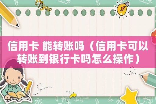 信用卡 能轉賬嗎（信用卡可以轉賬到銀行卡嗎怎么操作）