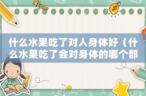 什么水果吃了對人身體好（什么水果吃了會對身體的哪個部分好）