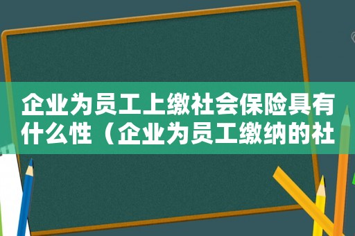企業為員工上繳社會保險具有什么性（企業為員工繳納的社會保險有哪些）