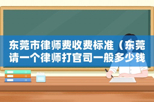 東莞市律師費收費標準（東莞請一個律師打官司一般多少錢費用）