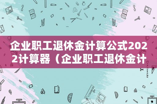 企業職工退休金計算公式2022計算器（企業職工退休金計算公式2022）