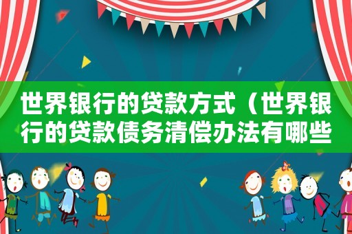 世界銀行的貸款方式（世界銀行的貸款債務清償辦法有哪些）