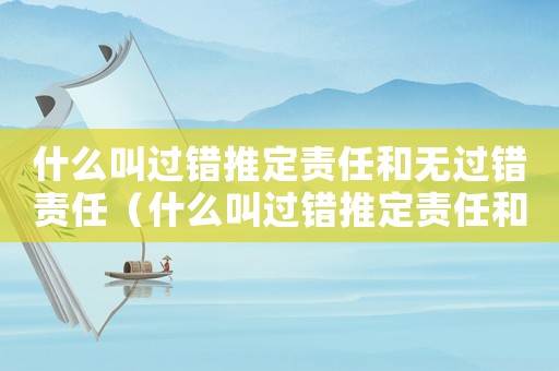 什么叫過(guò)錯(cuò)推定責(zé)任和無(wú)過(guò)錯(cuò)責(zé)任（什么叫過(guò)錯(cuò)推定責(zé)任和無(wú)過(guò)錯(cuò)責(zé)任）