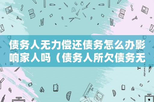 債務人無力償還債務怎么辦影響家人嗎（債務人所欠債務無力償還怎么辦理）