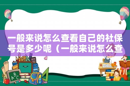 一般來(lái)說(shuō)怎么查看自己的社保號(hào)是多少呢（一般來(lái)說(shuō)怎么查看自己的社保號(hào)是多少）