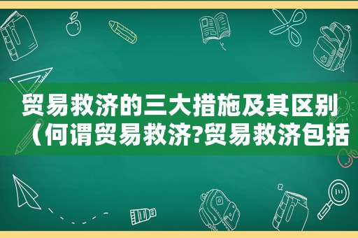 貿易救濟的三大措施及其區別（何謂貿易救濟?貿易救濟包括哪些）