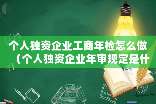 個人獨資企業工商年檢怎么做（個人獨資企業年審規定是什么意思）