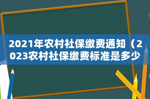 2021年農(nóng)村社保繳費通知（2023農(nóng)村社保繳費標(biāo)準(zhǔn)是多少呢）